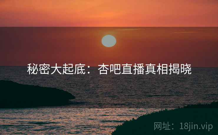 秘密大起底:杏吧直播真相揭晓 秘密大起底:杏吧直播真相揭晓