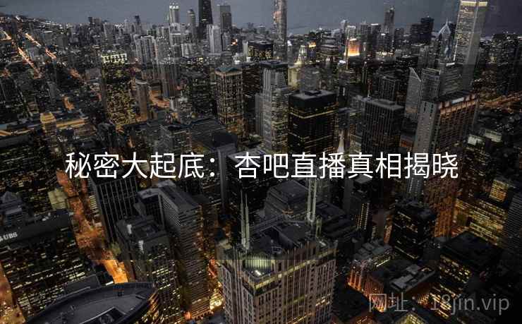 秘密大起底:杏吧直播真相揭晓 秘密大起底:杏吧直播真相揭晓