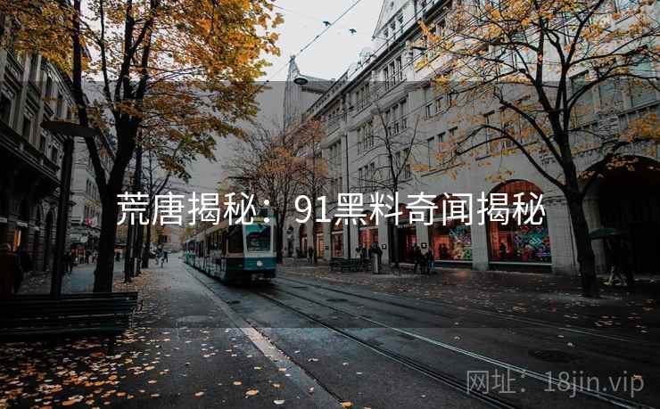 荒唐揭秘:91黑料奇闻揭秘