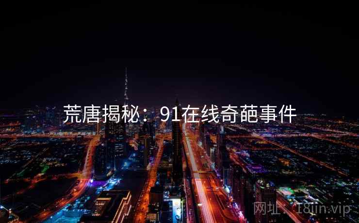荒唐揭秘:91在线奇葩事件 荒唐揭秘:91在线奇葩事件