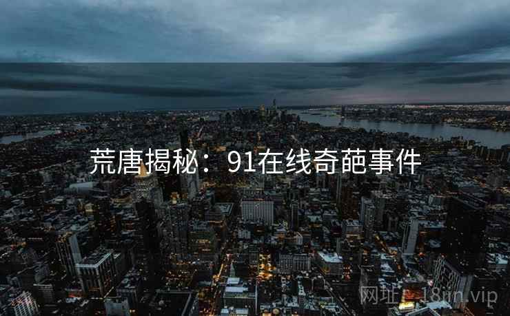 荒唐揭秘:91在线奇葩事件 荒唐揭秘:91在线奇葩事件