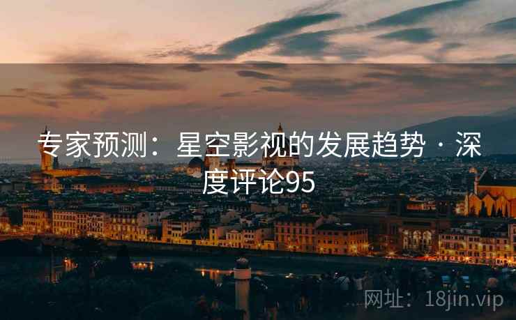 专家预测:星空影视的发展趋势 · 深度评论95 专家预测:星空影视的发展趋势 · 深度评论95