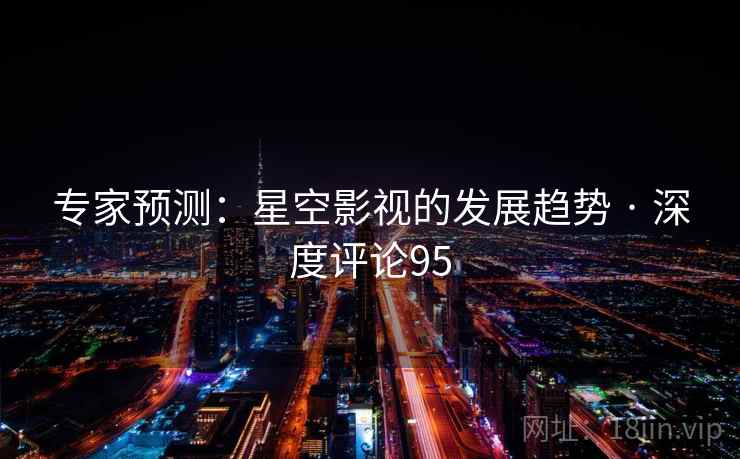 专家预测:星空影视的发展趋势 · 深度评论95 专家预测:星空影视的发展趋势 · 深度评论95