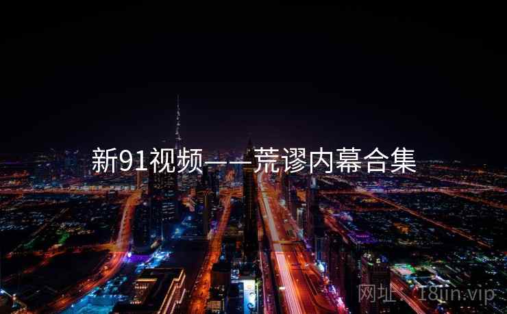 新91视频——荒谬内幕合集 新91视频——荒谬内幕合集