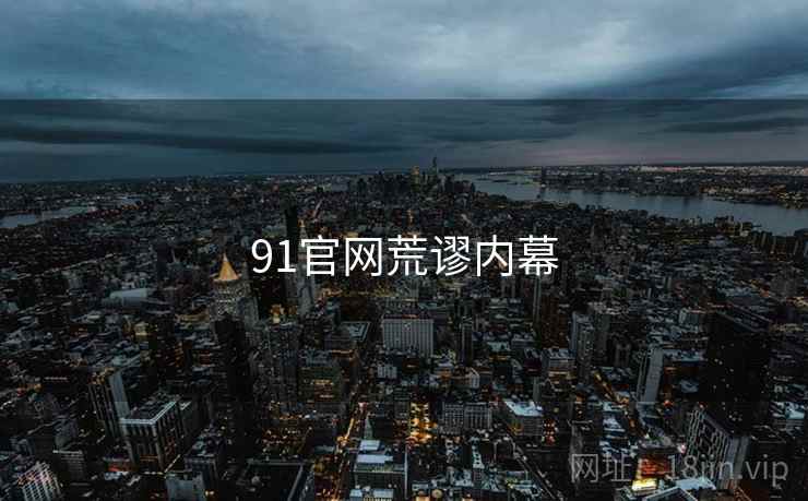 91官网荒谬内幕 91官网荒谬内幕