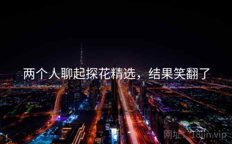 两个人聊起探花精选,结果笑翻了 两个人聊起探花精选,结果笑翻了