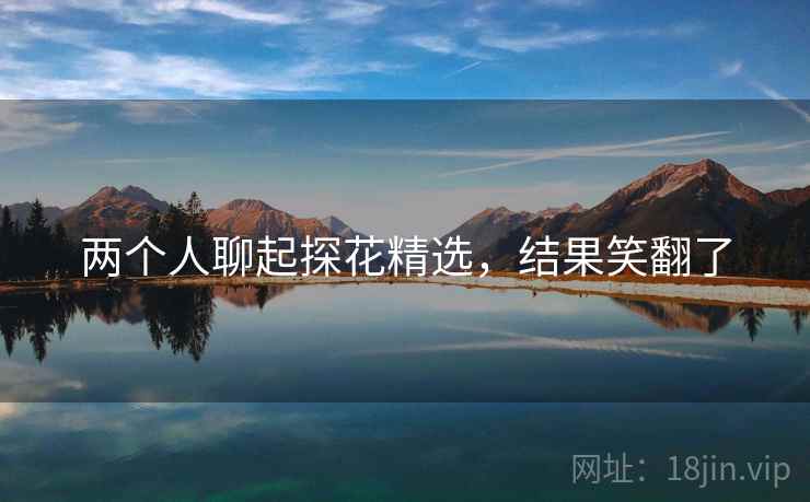 两个人聊起探花精选,结果笑翻了 两个人聊起探花精选,结果笑翻了