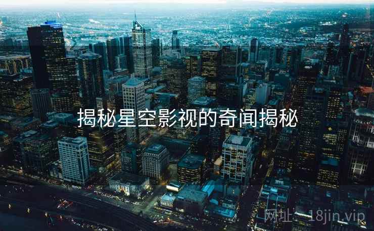 揭秘星空影视的奇闻揭秘 揭秘星空影视的奇闻揭秘