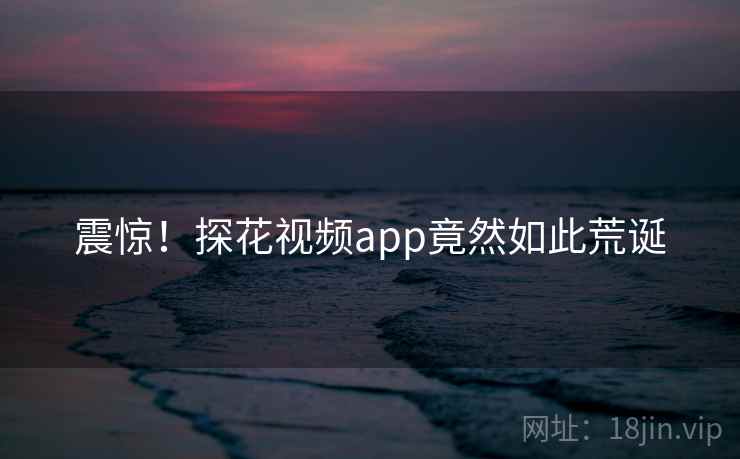震惊!探花视频app竟然如此荒诞