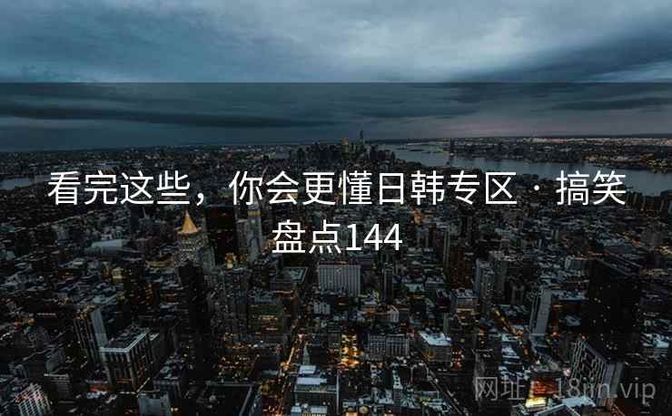 看完这些,你会更懂日韩专区 · 搞笑盘点144 看完这些,你会更懂日韩专区 · 搞笑盘点144