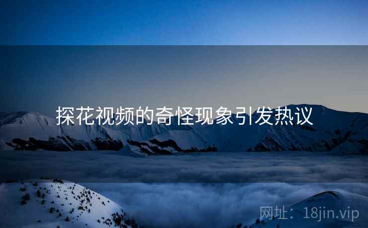 探花视频的奇怪现象引发热议 探花视频的奇怪现象引发热议