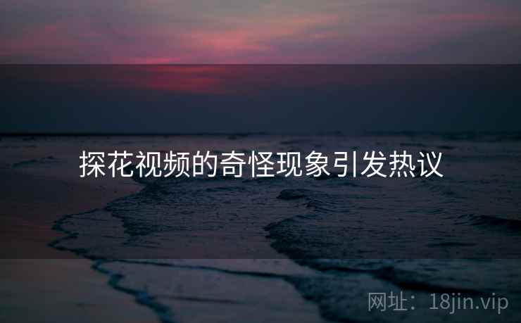 探花视频的奇怪现象引发热议 探花视频的奇怪现象引发热议