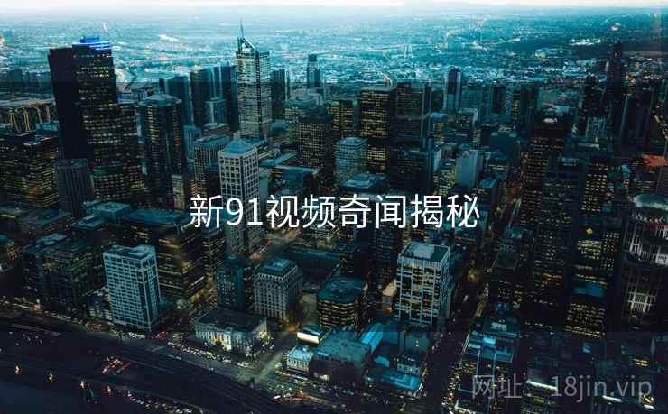 新91视频奇闻揭秘 新91视频奇闻揭秘
