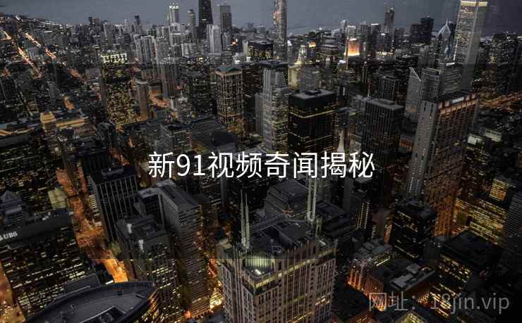 新91视频奇闻揭秘 新91视频奇闻揭秘