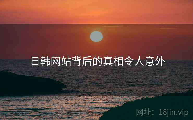 日韩网站背后的真相令人意外 日韩网站背后的真相令人意外