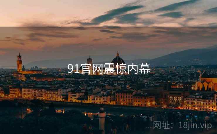 91官网震惊内幕 91官网震惊内幕