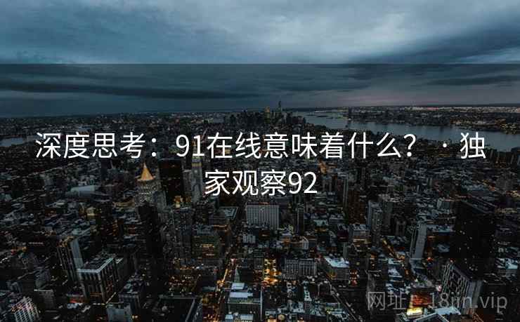 深度思考:91在线意味着什么? · 独家观察92 深度思考:91在线意味着什么? · 独家观察92