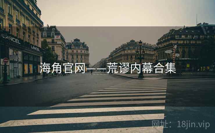 海角官网——荒谬内幕合集 海角官网——荒谬内幕合集