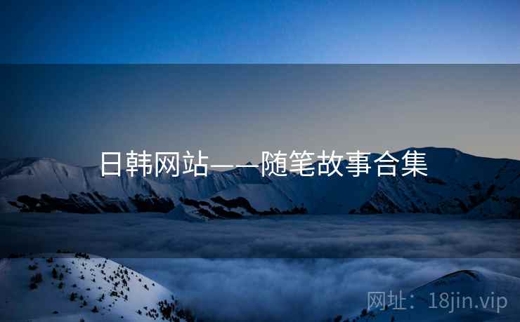 日韩网站——随笔故事合集 日韩网站——随笔故事合集