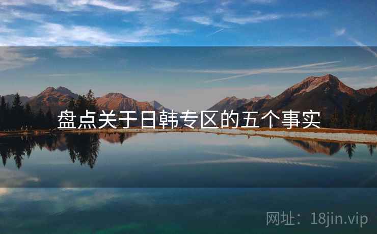 盘点关于日韩专区的五个事实 盘点关于日韩专区的五个事实