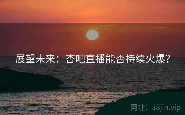 展望未来:杏吧直播能否持续火爆? 展望未来:杏吧直播能否持续火爆?