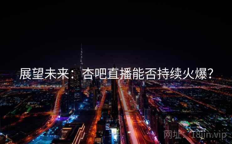 展望未来:杏吧直播能否持续火爆? 展望未来:杏吧直播能否持续火爆?