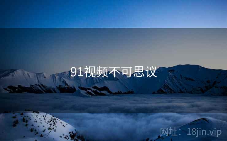 91视频不可思议 91视频不可思议