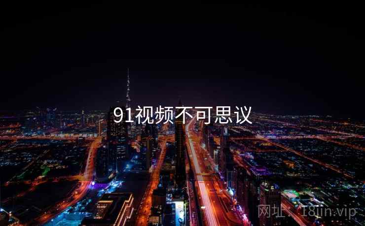 91视频不可思议 91视频不可思议