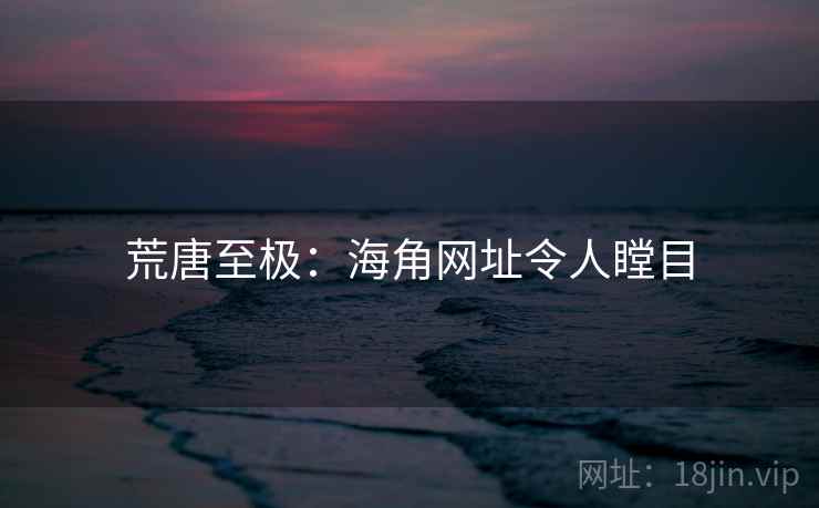 荒唐至极:海角网址令人瞠目 荒唐至极:海角网址令人瞠目