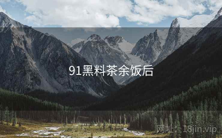 91黑料茶余饭后 91黑料茶余饭后