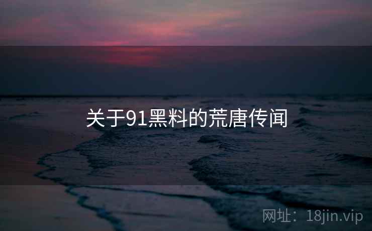 关于91黑料的荒唐传闻 关于91黑料的荒唐传闻