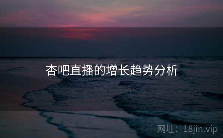 杏吧直播的增长趋势分析 杏吧直播的增长趋势分析