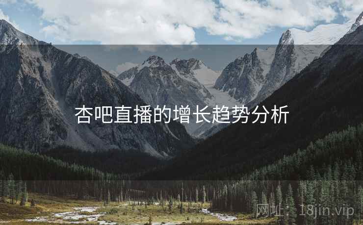 杏吧直播的增长趋势分析 杏吧直播的增长趋势分析