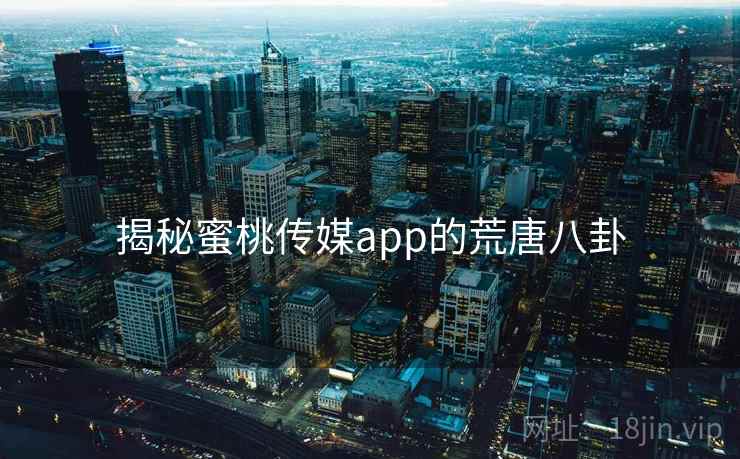 揭秘蜜桃传媒app的荒唐八卦 揭秘蜜桃传媒app的荒唐八卦