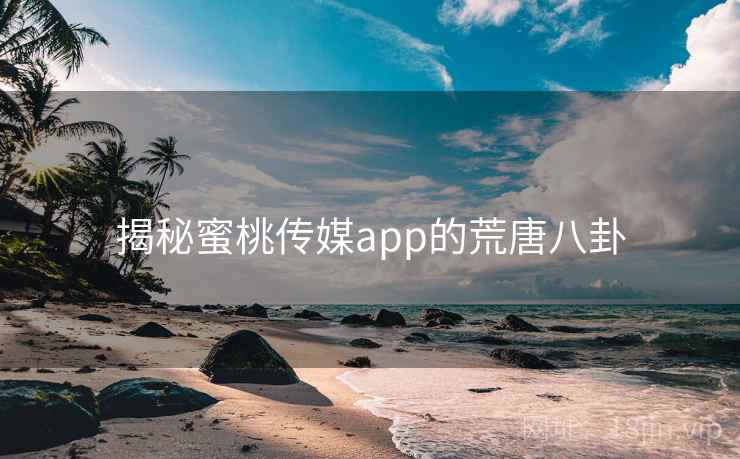 揭秘蜜桃传媒app的荒唐八卦 揭秘蜜桃传媒app的荒唐八卦