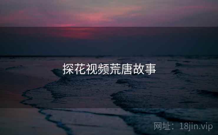 探花视频荒唐故事 探花视频荒唐故事