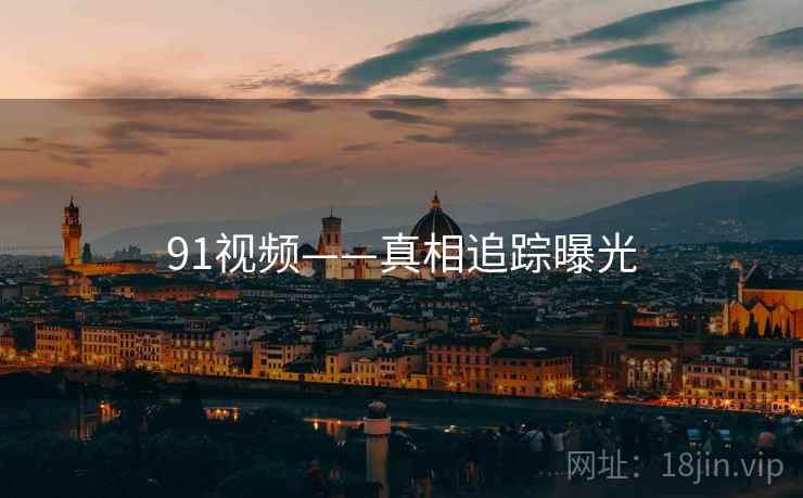 91视频——真相追踪曝光 91视频——真相追踪曝光