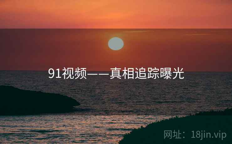 91视频——真相追踪曝光 91视频——真相追踪曝光