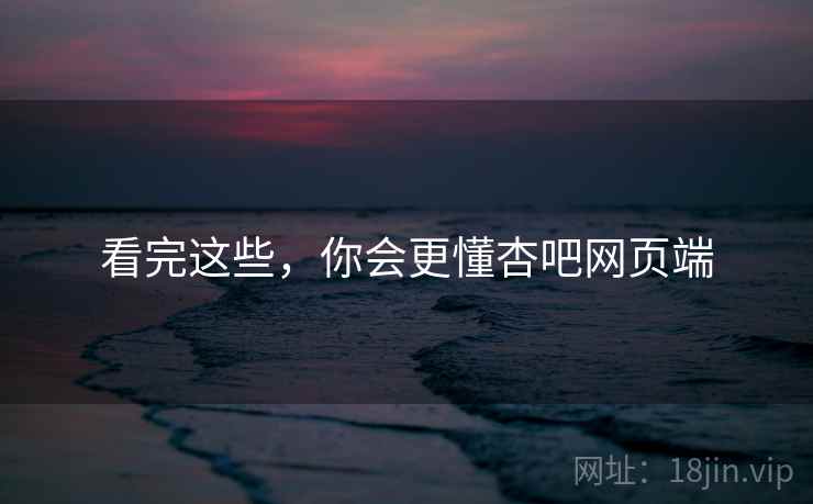 看完这些,你会更懂杏吧网页端 看完这些,你会更懂杏吧网页端
