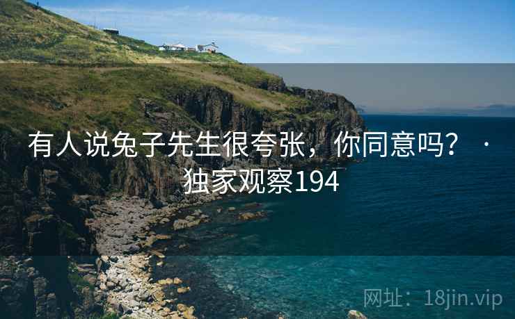 有人说兔子先生很夸张,你同意吗? · 独家观察194 有人说兔子先生很夸张,你同意吗? · 独家观察194