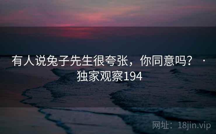 有人说兔子先生很夸张,你同意吗? · 独家观察194 有人说兔子先生很夸张,你同意吗? · 独家观察194