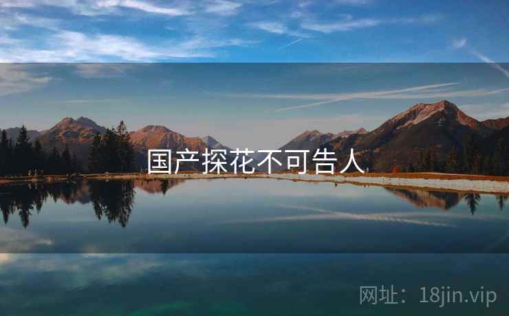 国产探花不可告人 国产探花不可告人