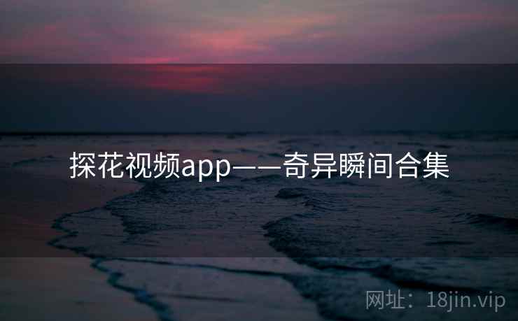 探花视频app——奇异瞬间合集 探花视频app——奇异瞬间合集