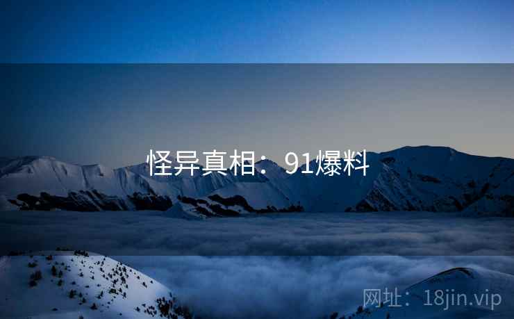 怪异真相:91爆料 怪异真相:91爆料