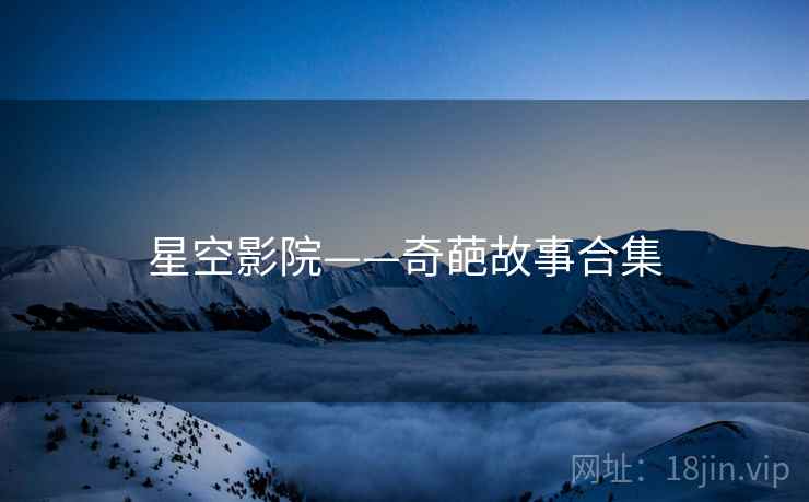 星空影院——奇葩故事合集 星空影院——奇葩故事合集