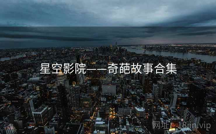星空影院——奇葩故事合集 星空影院——奇葩故事合集