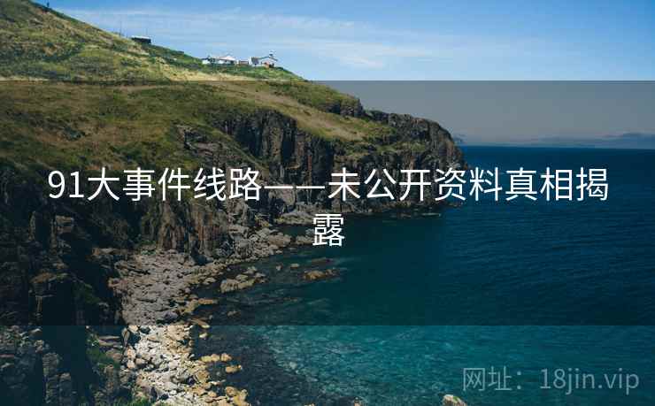 91大事件线路——未公开资料真相揭露 91大事件线路——未公开资料真相揭露