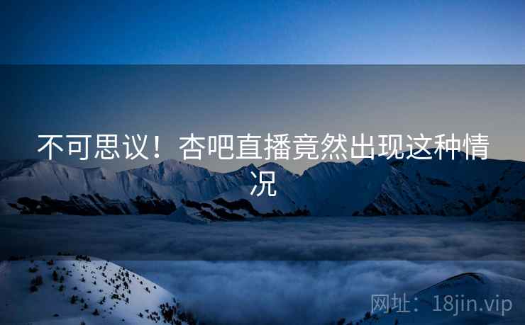 不可思议!杏吧直播竟然出现这种情况 不可思议!杏吧直播竟然出现这种情况