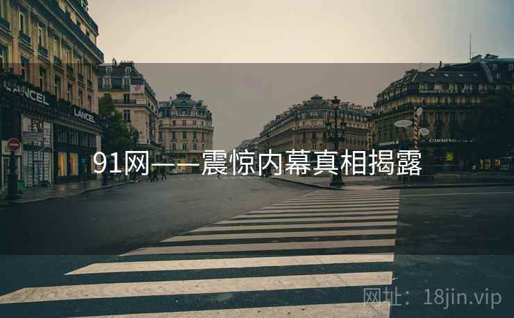 91网——震惊内幕真相揭露 91网——震惊内幕真相揭露