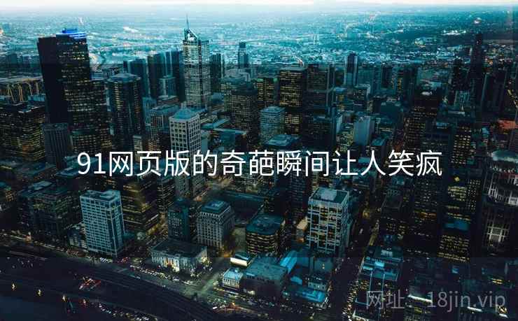 91网页版的奇葩瞬间让人笑疯 91网页版的奇葩瞬间让人笑疯